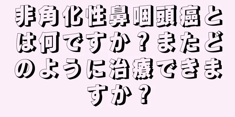 非角化性鼻咽頭癌とは何ですか？またどのように治療できますか？