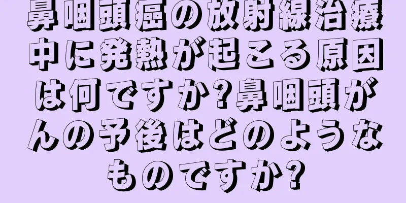 鼻咽頭癌の放射線治療中に発熱が起こる原因は何ですか?鼻咽頭がんの予後はどのようなものですか?
