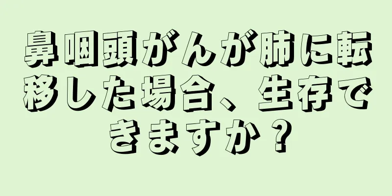 鼻咽頭がんが肺に転移した場合、生存できますか？