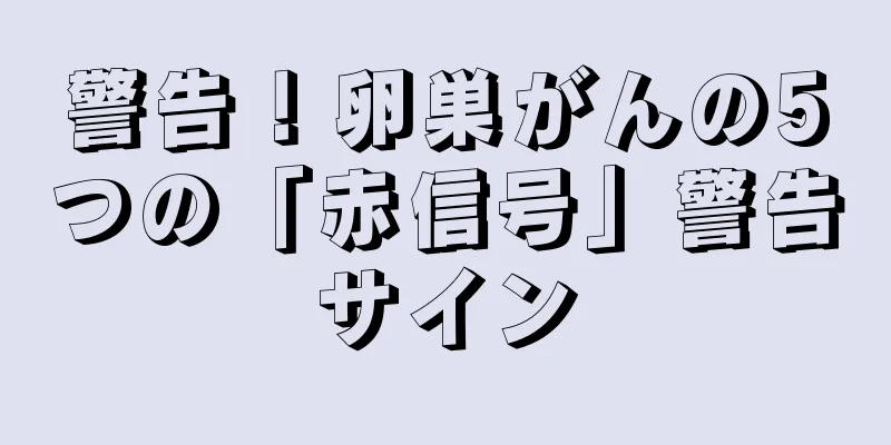警告！卵巣がんの5つの「赤信号」警告サイン