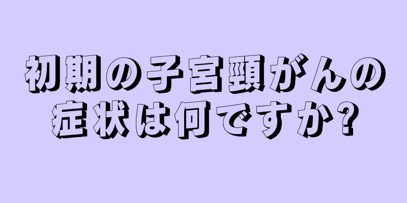 初期の子宮頸がんの症状は何ですか?