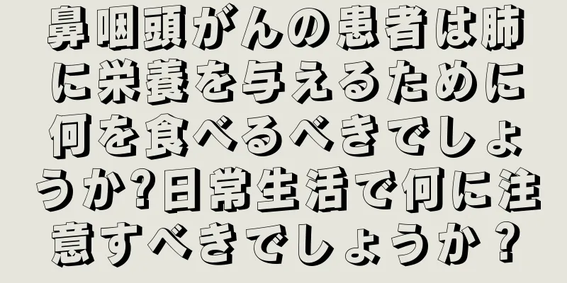 鼻咽頭がんの患者は肺に栄養を与えるために何を食べるべきでしょうか?日常生活で何に注意すべきでしょうか？