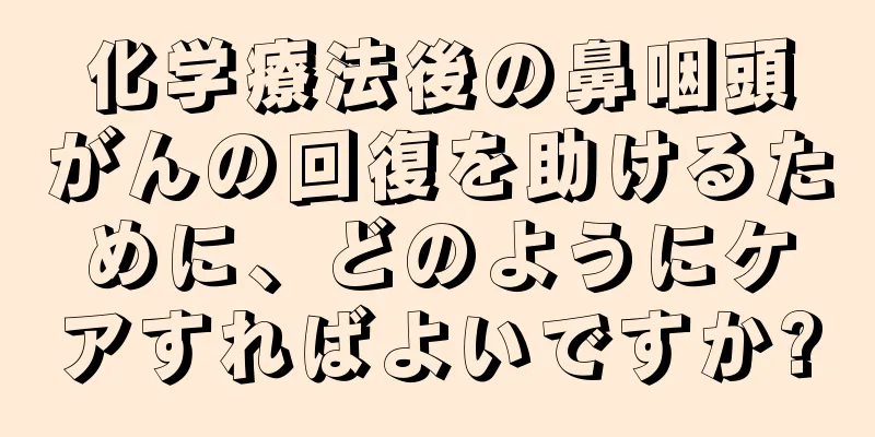 化学療法後の鼻咽頭がんの回復を助けるために、どのようにケアすればよいですか?