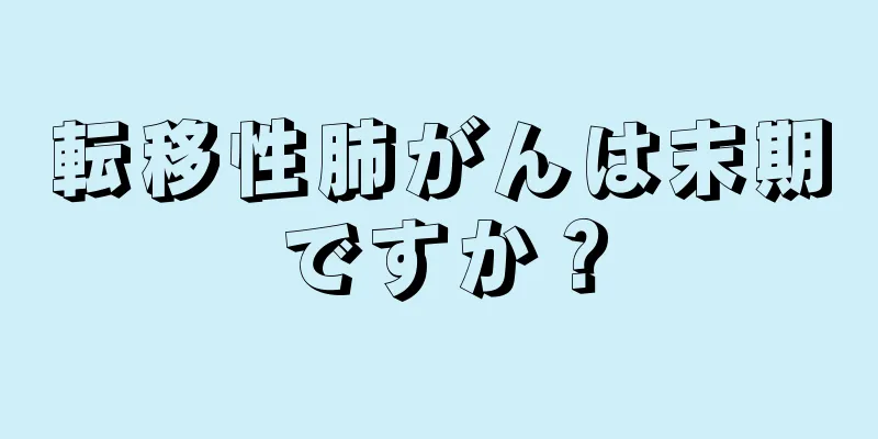 転移性肺がんは末期ですか？