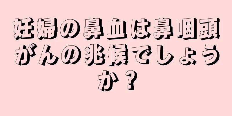 妊婦の鼻血は鼻咽頭がんの兆候でしょうか？
