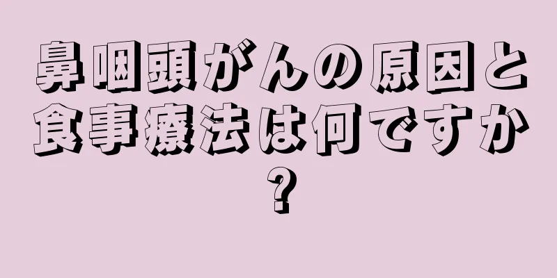 鼻咽頭がんの原因と食事療法は何ですか?