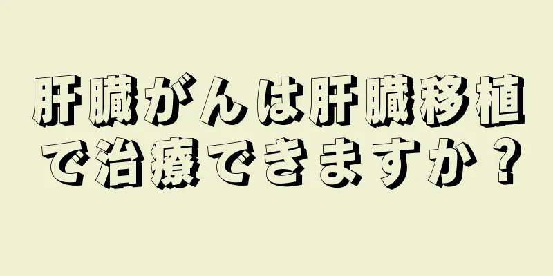 肝臓がんは肝臓移植で治療できますか？