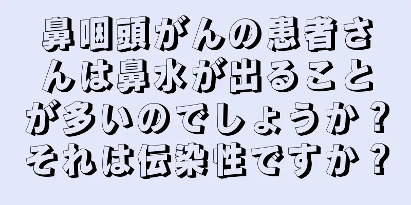 鼻咽頭がんの患者さんは鼻水が出ることが多いのでしょうか？それは伝染性ですか？