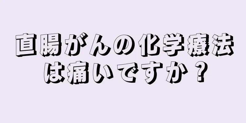 直腸がんの化学療法は痛いですか？