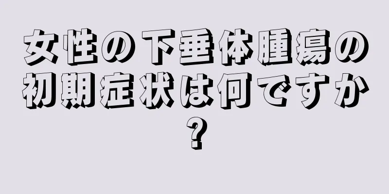 女性の下垂体腫瘍の初期症状は何ですか?