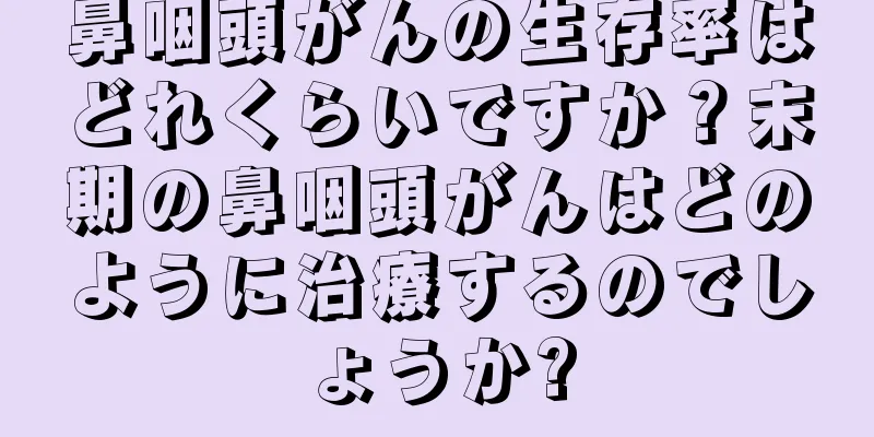 鼻咽頭がんの生存率はどれくらいですか？末期の鼻咽頭がんはどのように治療するのでしょうか?