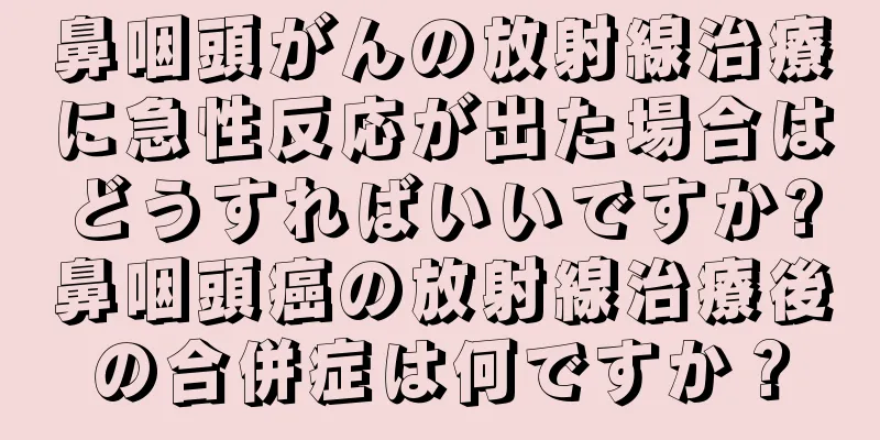 鼻咽頭がんの放射線治療に急性反応が出た場合はどうすればいいですか?鼻咽頭癌の放射線治療後の合併症は何ですか？