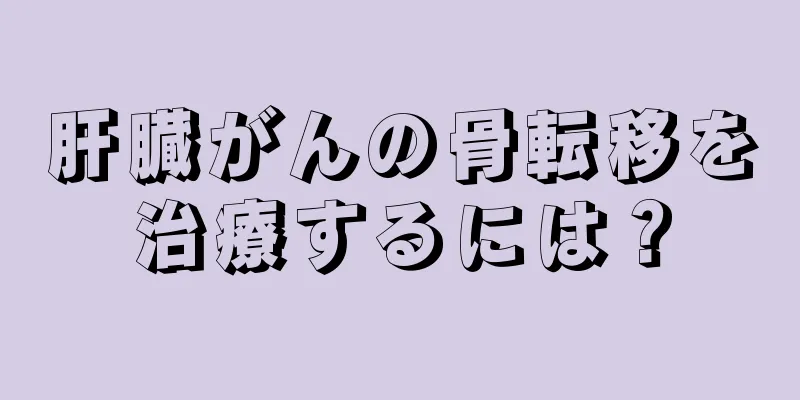 肝臓がんの骨転移を治療するには？