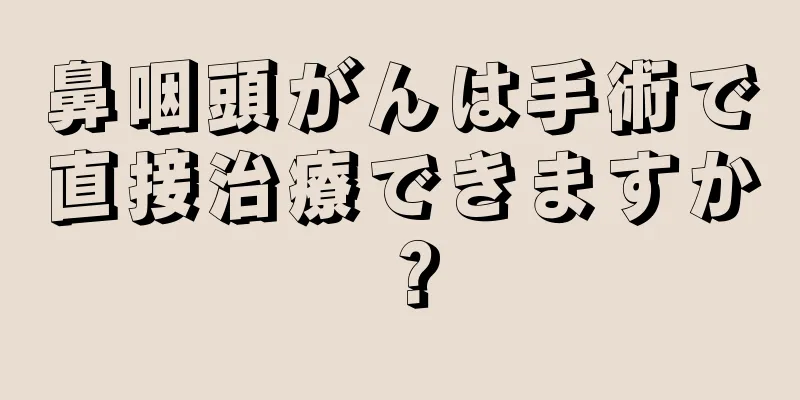 鼻咽頭がんは手術で直接治療できますか？