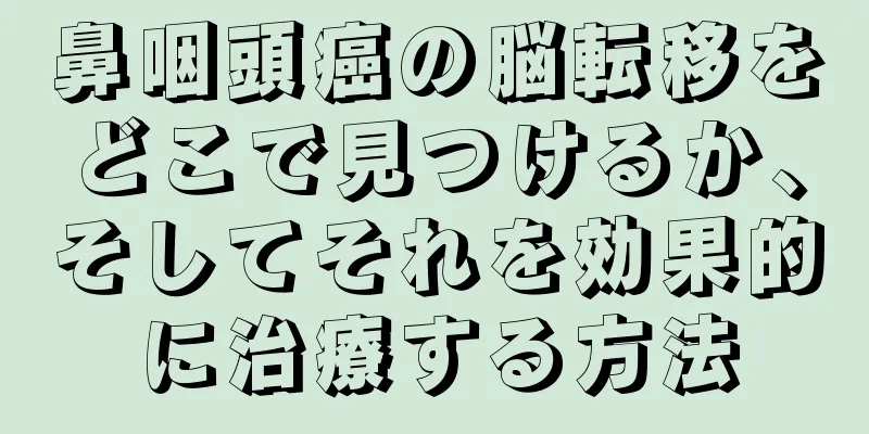 鼻咽頭癌の脳転移をどこで見つけるか、そしてそれを効果的に治療する方法