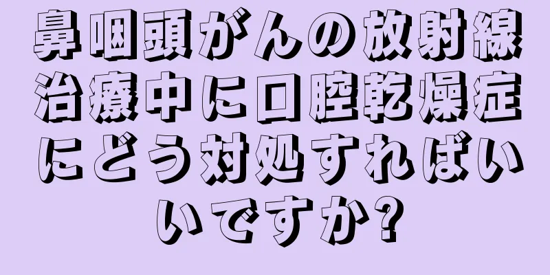鼻咽頭がんの放射線治療中に口腔乾燥症にどう対処すればいいですか?