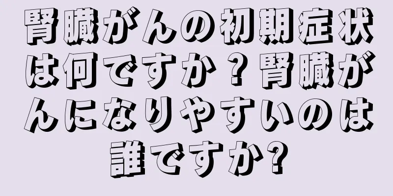腎臓がんの初期症状は何ですか？腎臓がんになりやすいのは誰ですか?