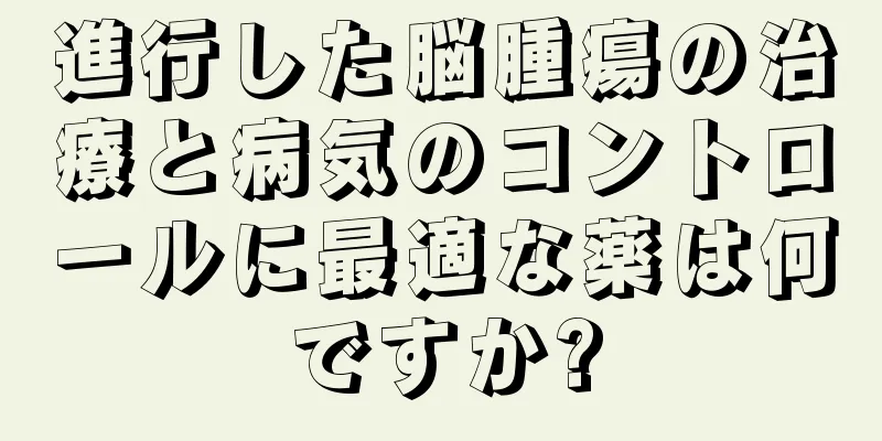 進行した脳腫瘍の治療と病気のコントロールに最適な薬は何ですか?
