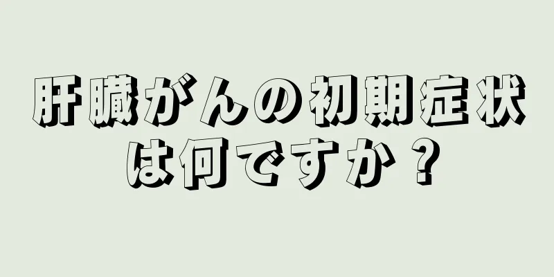 肝臓がんの初期症状は何ですか？