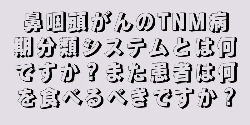 鼻咽頭がんのTNM病期分類システムとは何ですか？また患者は何を食べるべきですか？