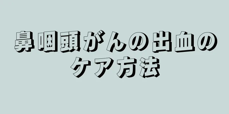 鼻咽頭がんの出血のケア方法