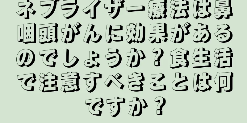 ネブライザー療法は鼻咽頭がんに効果があるのでしょうか？食生活で注意すべきことは何ですか？