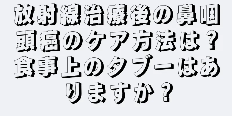 放射線治療後の鼻咽頭癌のケア方法は？食事上のタブーはありますか？