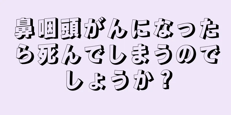 鼻咽頭がんになったら死んでしまうのでしょうか？