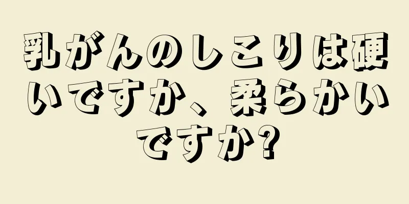 乳がんのしこりは硬いですか、柔らかいですか?