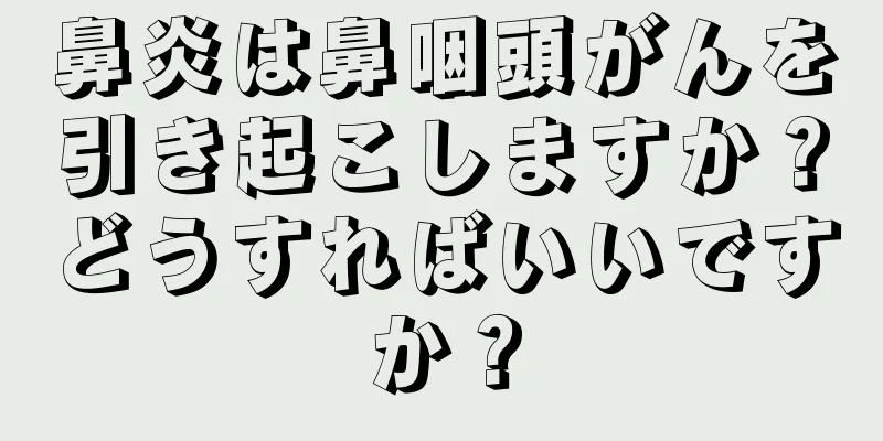 鼻炎は鼻咽頭がんを引き起こしますか？どうすればいいですか？