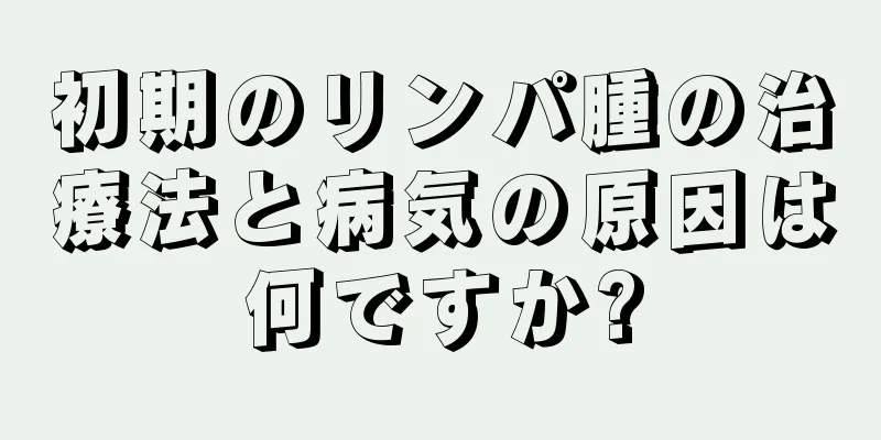 初期のリンパ腫の治療法と病気の原因は何ですか?