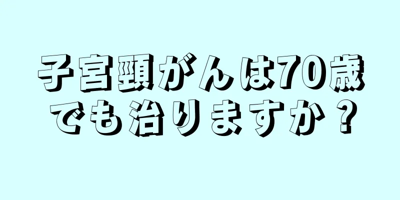子宮頸がんは70歳でも治りますか？