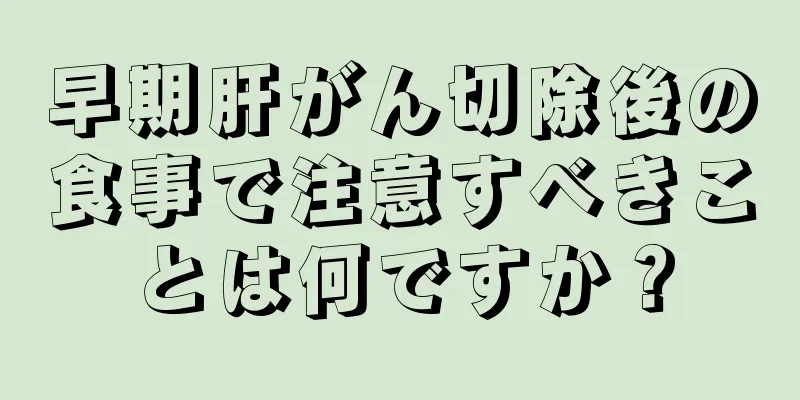 早期肝がん切除後の食事で注意すべきことは何ですか？
