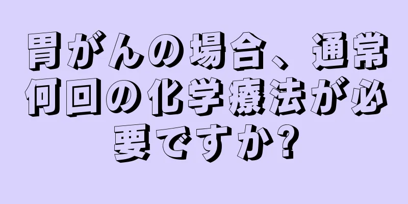 胃がんの場合、通常何回の化学療法が必要ですか?