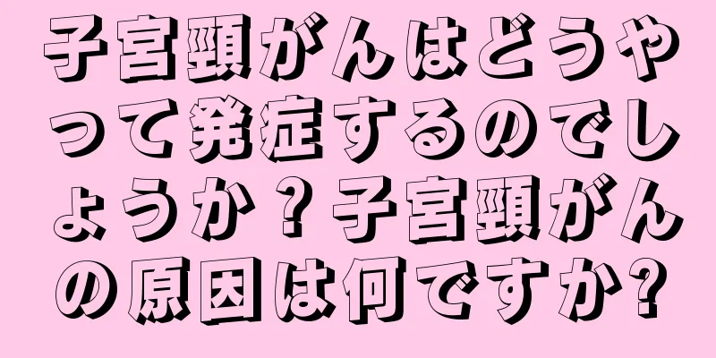 子宮頸がんはどうやって発症するのでしょうか？子宮頸がんの原因は何ですか?