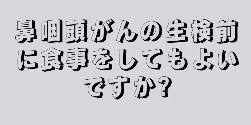 鼻咽頭がんの生検前に食事をしてもよいですか?