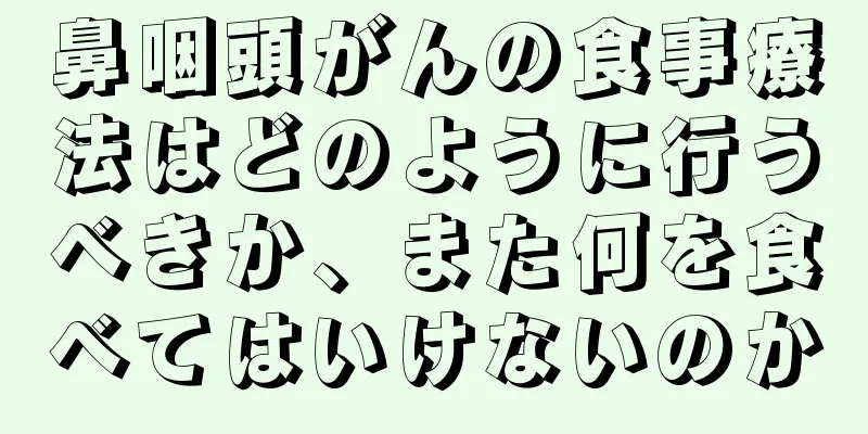 鼻咽頭がんの食事療法はどのように行うべきか、また何を食べてはいけないのか
