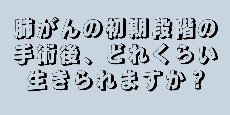 肺がんの初期段階の手術後、どれくらい生きられますか？