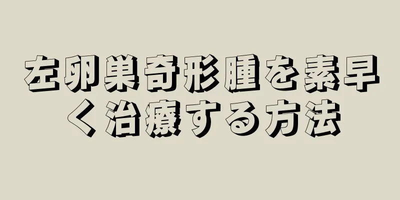 左卵巣奇形腫を素早く治療する方法