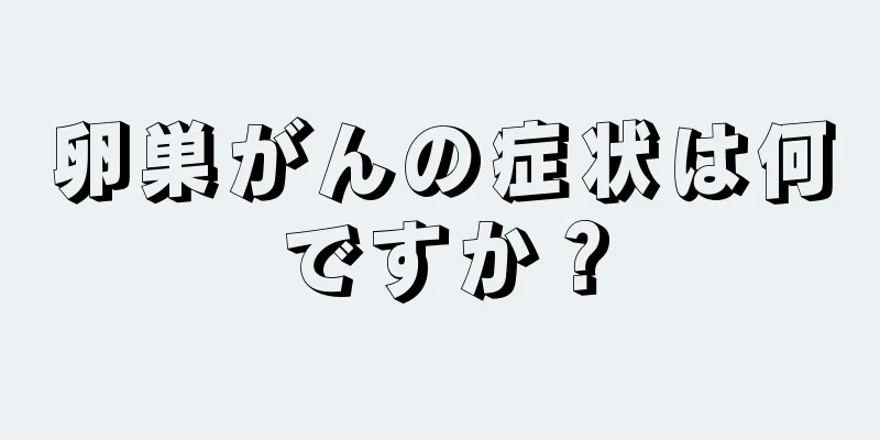 卵巣がんの症状は何ですか？