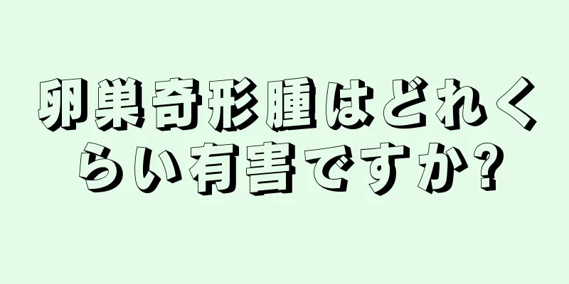 卵巣奇形腫はどれくらい有害ですか?