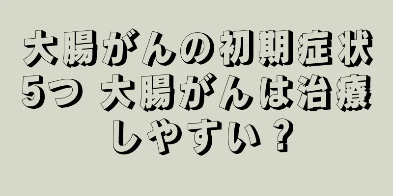 大腸がんの初期症状5つ 大腸がんは治療しやすい？