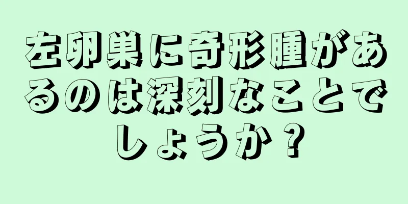左卵巣に奇形腫があるのは深刻なことでしょうか？