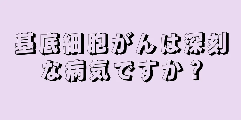 基底細胞がんは深刻な病気ですか？