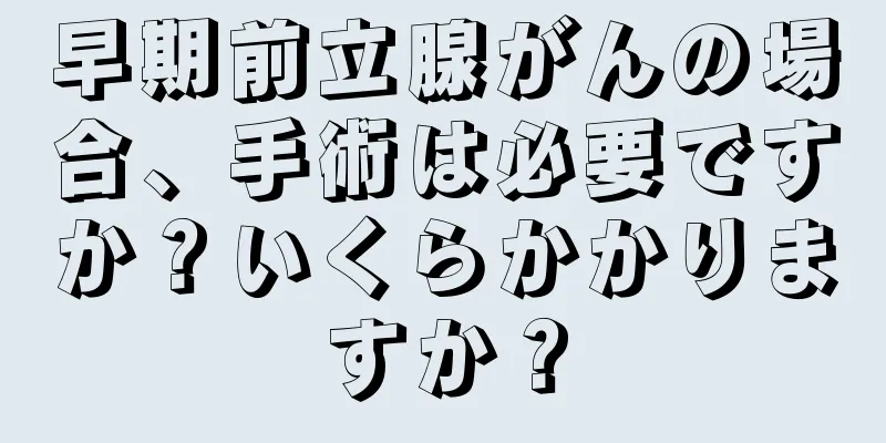 早期前立腺がんの場合、手術は必要ですか？いくらかかりますか？
