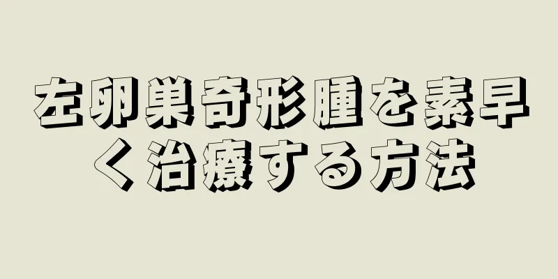 左卵巣奇形腫を素早く治療する方法