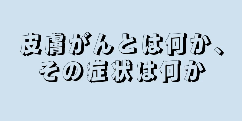 皮膚がんとは何か、その症状は何か