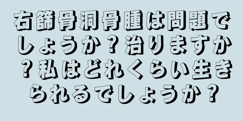 右篩骨洞骨腫は問題でしょうか？治りますか？私はどれくらい生きられるでしょうか？