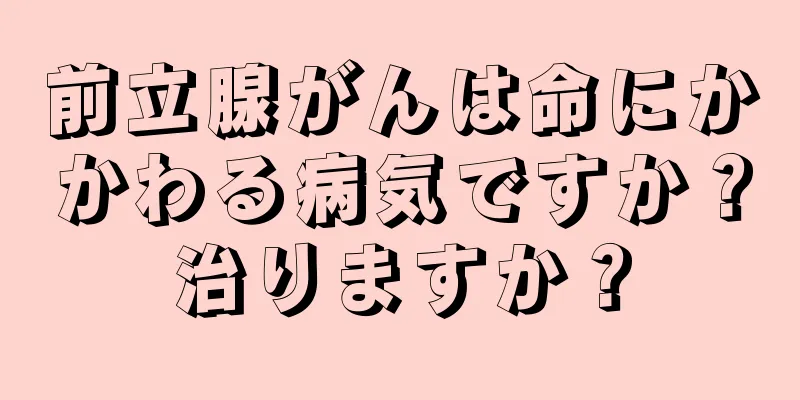 前立腺がんは命にかかわる病気ですか？治りますか？