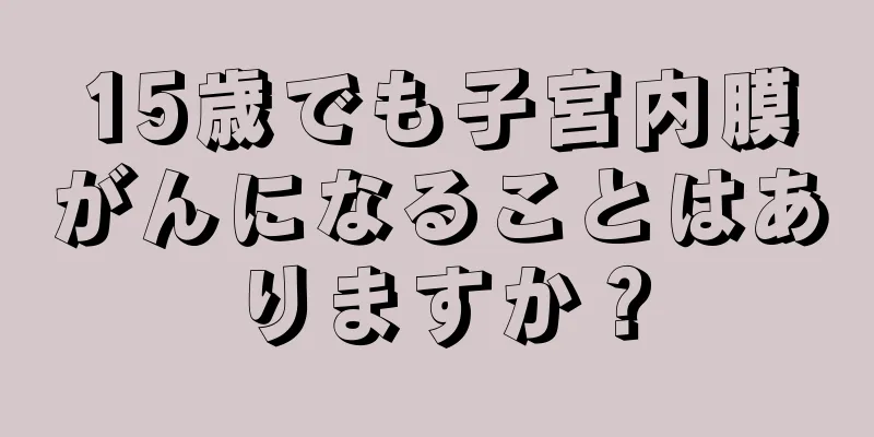 15歳でも子宮内膜がんになることはありますか？